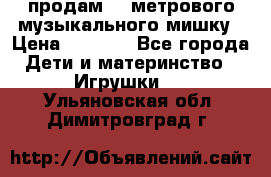 продам 1,5метрового музыкального мишку › Цена ­ 2 500 - Все города Дети и материнство » Игрушки   . Ульяновская обл.,Димитровград г.